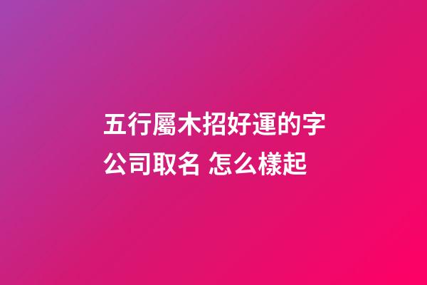 五行屬木招好運的字公司取名 怎么樣起-第1張-公司起名-玄機派